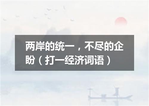 两岸的统一，不尽的企盼（打一经济词语）
