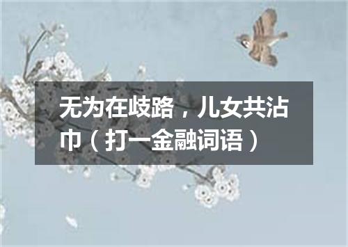 无为在歧路，儿女共沾巾（打一金融词语）