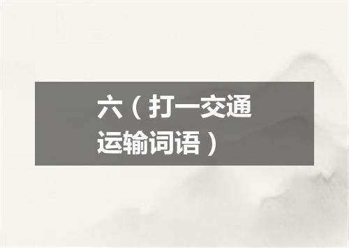 六（打一交通运输词语）