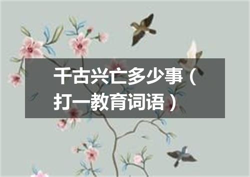 千古兴亡多少事（打一教育词语）