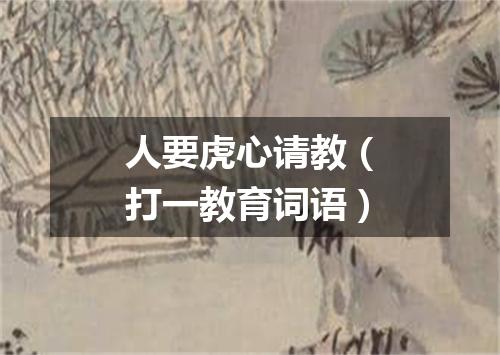人要虎心请教（打一教育词语）