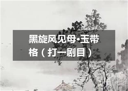 黑旋风见母·玉带格（打一剧目）