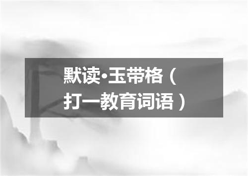 默读·玉带格（打一教育词语）