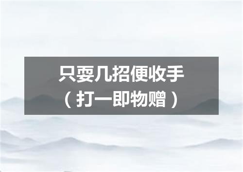 只耍几招便收手（打一即物赠）