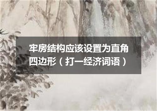 牢房结构应该设置为直角四边形（打一经济词语）