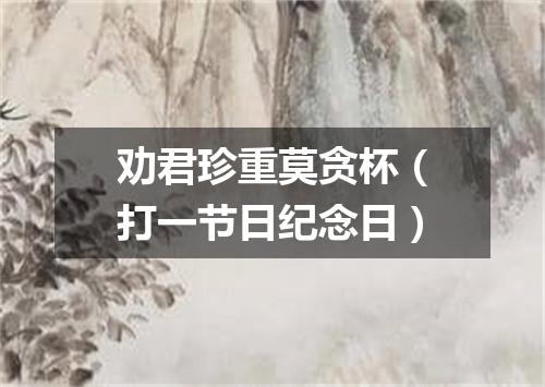 劝君珍重莫贪杯（打一节日纪念日）