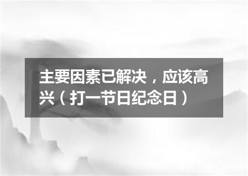 主要因素已解决，应该高兴（打一节日纪念日）