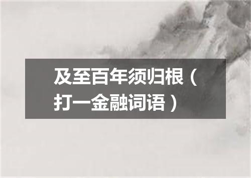 及至百年须归根（打一金融词语）