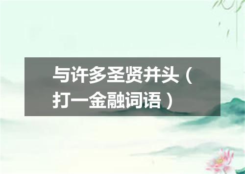 与许多圣贤并头（打一金融词语）