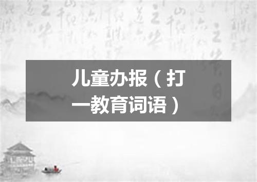 儿童办报（打一教育词语）