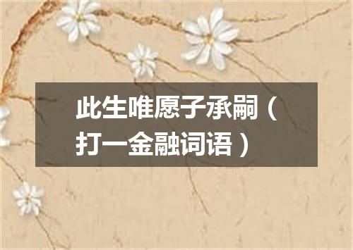 此生唯愿子承嗣（打一金融词语）