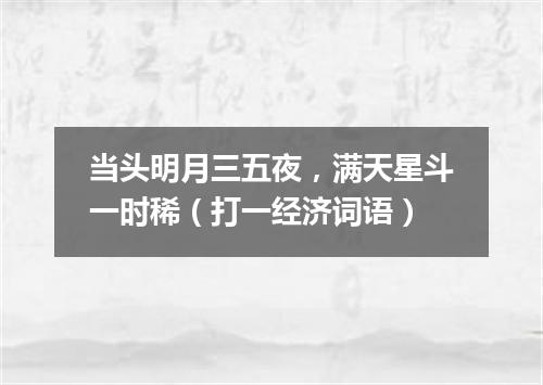 当头明月三五夜，满天星斗一时稀（打一经济词语）