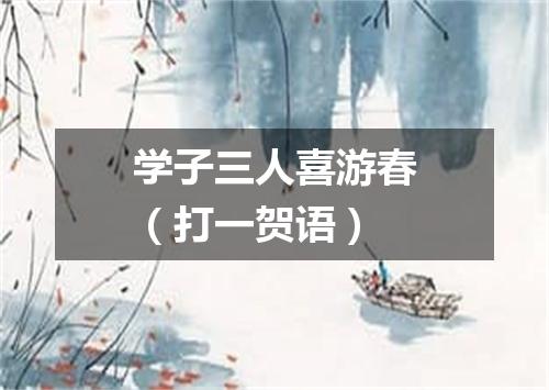 学子三人喜游春（打一贺语）