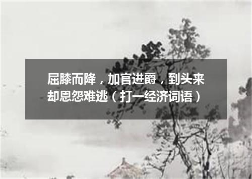 屈膝而降，加官进爵，到头来却恩怨难逃（打一经济词语）