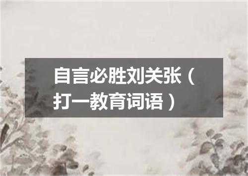 自言必胜刘关张（打一教育词语）
