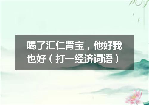 喝了汇仁肾宝，他好我也好（打一经济词语）