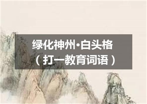 绿化神州·白头格（打一教育词语）
