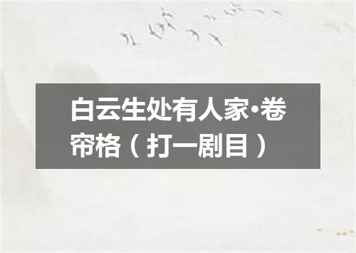 白云生处有人家·卷帘格（打一剧目）