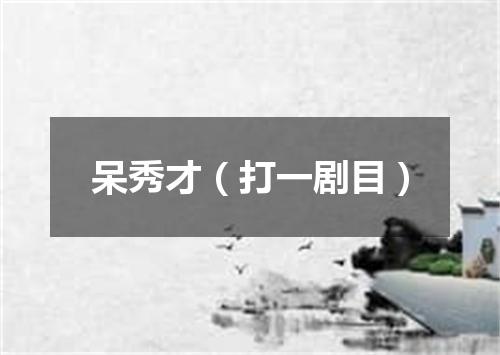 呆秀才（打一剧目）