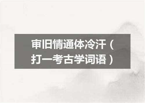 审旧情通体冷汗（打一考古学词语）