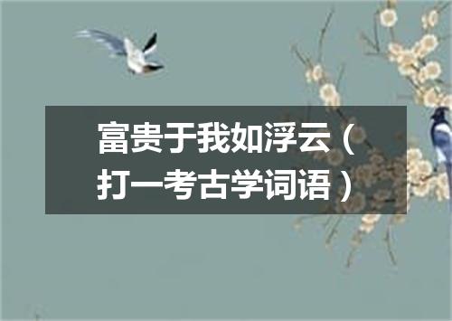 富贵于我如浮云（打一考古学词语）