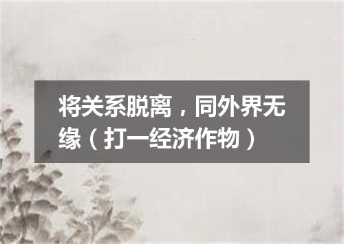 将关系脱离，同外界无缘（打一经济作物）