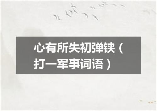 心有所失初弹铗（打一军事词语）