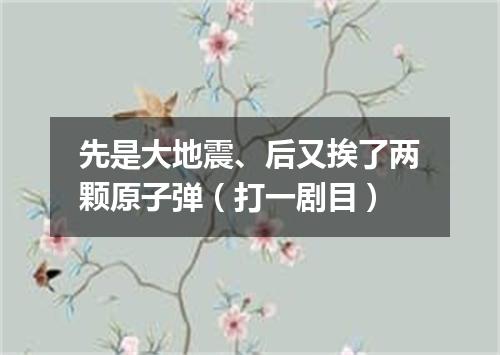 先是大地震、后又挨了两颗原子弹（打一剧目）