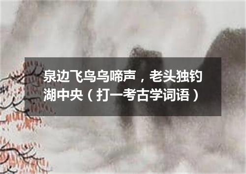 泉边飞鸟乌啼声，老头独钓湖中央（打一考古学词语）