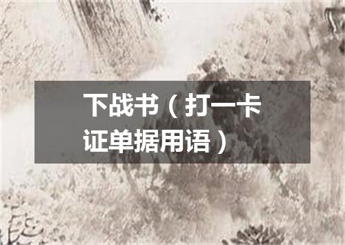 下战书（打一卡证单据用语）