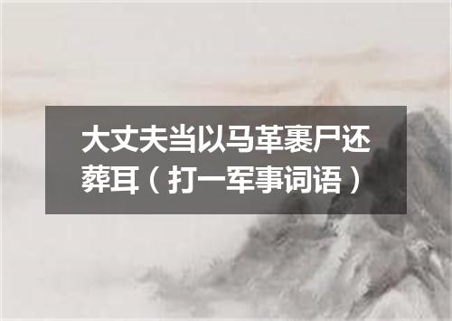 大丈夫当以马革裹尸还葬耳（打一军事词语）
