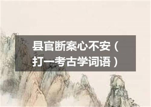 县官断案心不安（打一考古学词语）