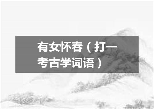 有女怀春（打一考古学词语）