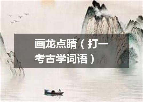 画龙点睛（打一考古学词语）