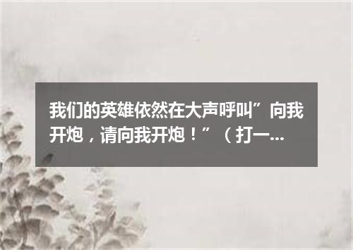 我们的英雄依然在大声呼叫”向我开炮，请向我开炮！”（打一军事词语）