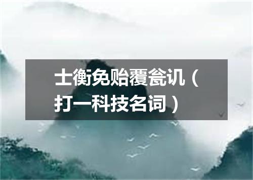 士衡免贻覆瓮讥（打一科技名词）