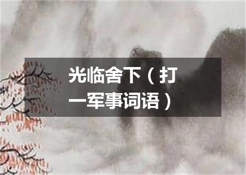 光临舍下（打一军事词语）