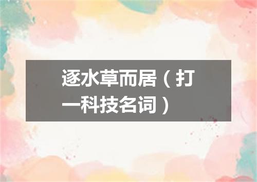 逐水草而居（打一科技名词）