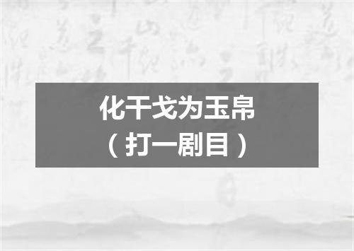 化干戈为玉帛（打一剧目）