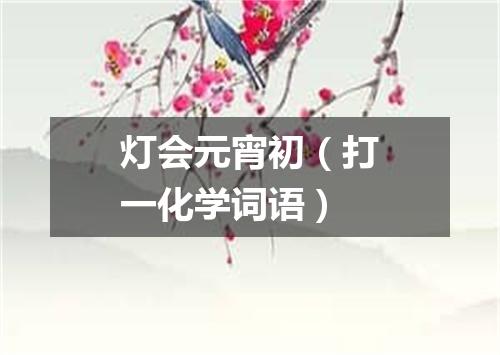 灯会元宵初（打一化学词语）