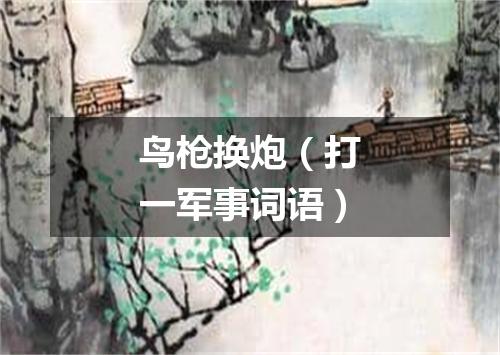 鸟枪换炮（打一军事词语）