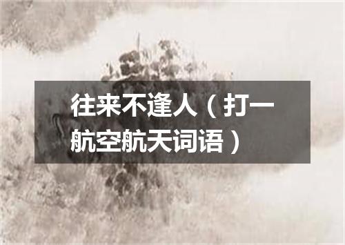 往来不逢人（打一航空航天词语）