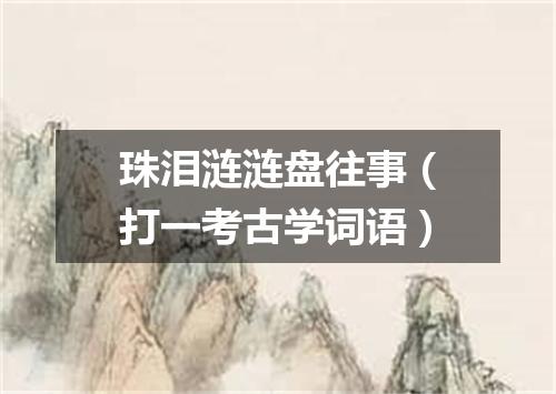 珠泪涟涟盘往事（打一考古学词语）