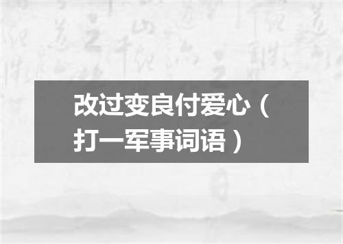 改过变良付爱心（打一军事词语）