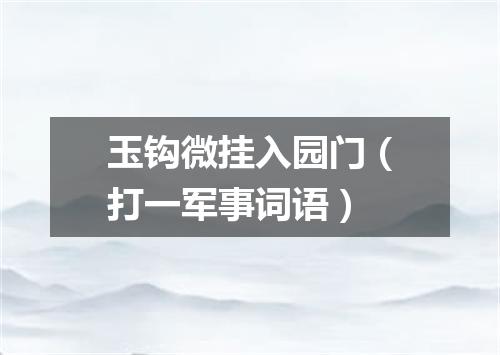 玉钩微挂入园门（打一军事词语）