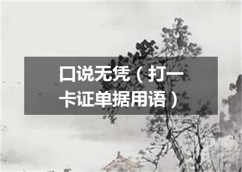 口说无凭（打一卡证单据用语）