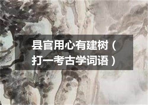 县官用心有建树（打一考古学词语）