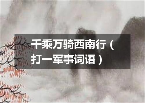 千乘万骑西南行（打一军事词语）