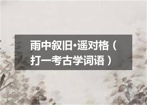 雨中叙旧·遥对格（打一考古学词语）