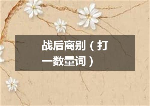 战后离别（打一数量词）